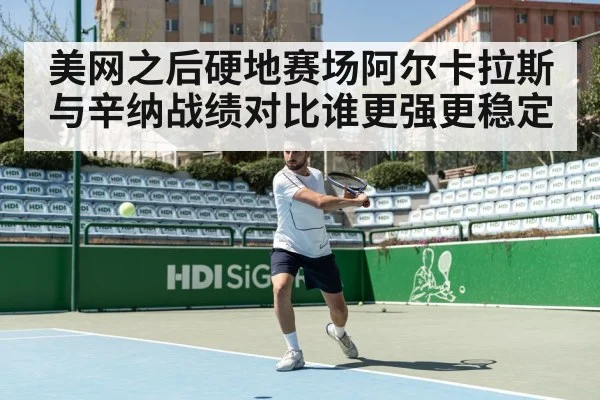 美网之后硬地赛场阿尔卡拉斯与辛纳战绩对比谁更强更稳定