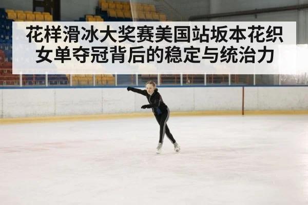 花样滑冰大奖赛美国站坂本花织女单夺冠背后的稳定与统治力