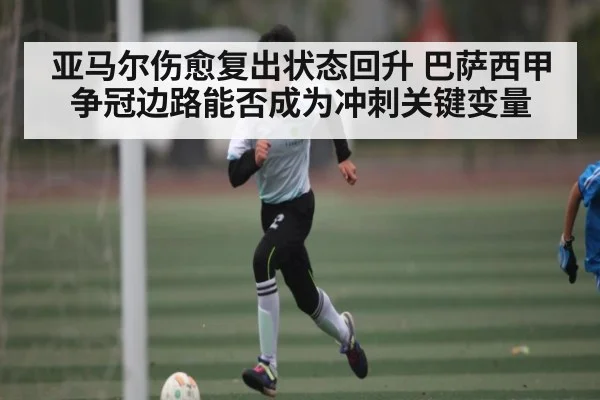 亚马尔伤愈复出状态回升 巴萨西甲争冠边路能否成为冲刺关键变量
