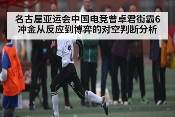 名古屋亚运会中国电竞曾卓君街霸6冲金从反应到博弈的对空判断分析