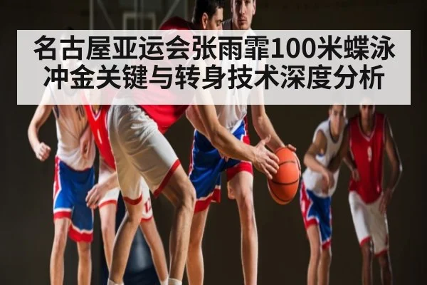 名古屋亚运会张雨霏100米蝶泳冲金关键与转身技术深度分析