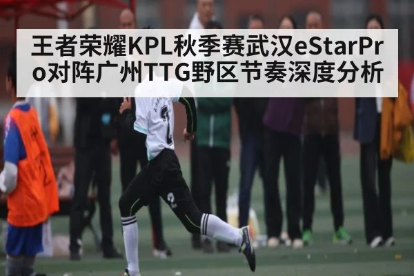 王者荣耀KPL秋季赛武汉eStarPro对阵广州TTG野区节奏深度分析