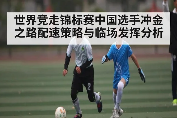 世界竞走锦标赛中国选手冲金之路配速策略与临场发挥分析