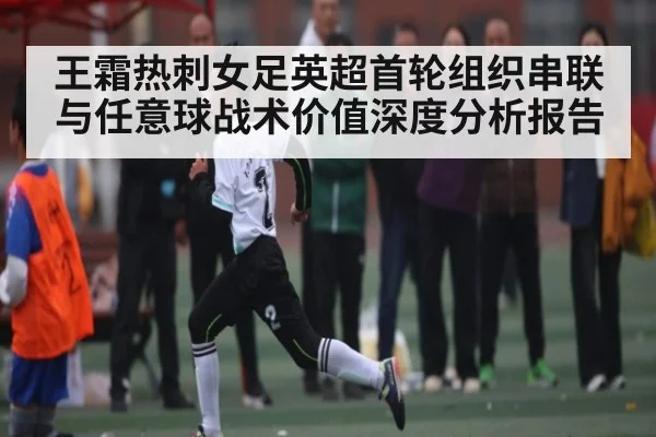 王霜热刺女足英超首轮组织串联与任意球战术价值深度分析报告