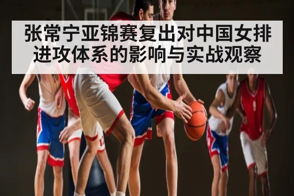 张常宁亚锦赛复出对中国女排进攻体系的影响与实战观察