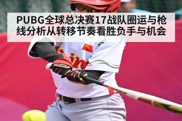 PUBG全球总决赛17战队圈运与枪线分析从转移节奏看胜负手与机会