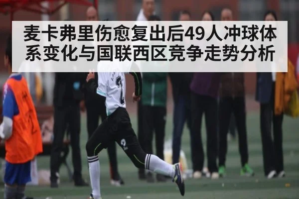 麦卡弗里伤愈复出后49人冲球体系变化与国联西区竞争走势分析